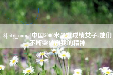 南漳中国5000米最好成绩女子-她们不断突破自我的精神