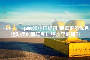 南漳5000米中国纪录-随着更多优秀运动员的涌现和训练水平的提升