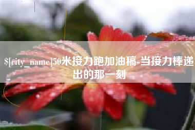 南漳50米接力跑加油稿-当接力棒递出的那一刻