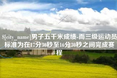 南漳男子五千米成绩-而三级运动员标准为在17分30秒至16分30秒之间完成赛程