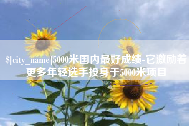 南漳5000米国内最好成绩-它激励着更多年轻选手投身于5000米项目
