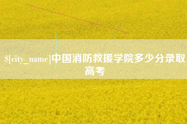 南漳中国消防救援学院多少分录取高考