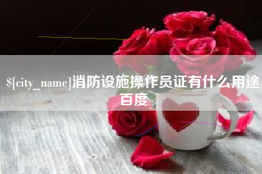 南漳消防设施操作员证有什么用途百度