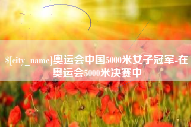 南漳奥运会中国5000米女子冠军-在奥运会5000米决赛中