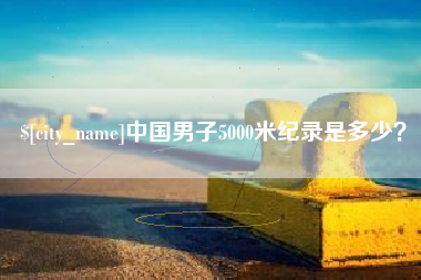 南漳中国男子5000米纪录是多少？