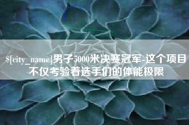 南漳男子5000米决赛冠军-这个项目不仅考验着选手们的体能极限