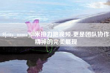 南漳50米接力跑视频-更是团队协作精神的完美展现