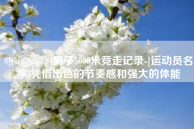 南漳男子5000米竞走记录-[运动员名字]凭借出色的节奏感和强大的体能