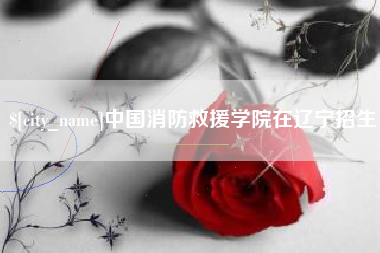 南漳中国消防救援学院在辽宁招生