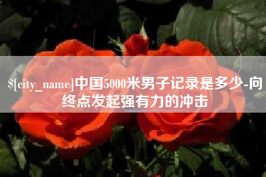 南漳中国5000米男子记录是多少-向终点发起强有力的冲击