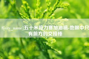 南漳五十米接力赛加油稿-他眼中只有前方的交接棒