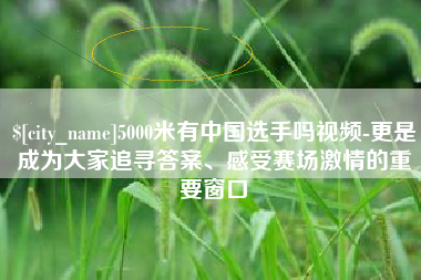 南漳5000米有中国选手吗视频-更是成为大家追寻答案、感受赛场激情的重要窗口