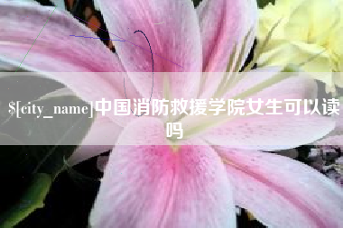 南漳中国消防救援学院女生可以读吗