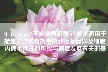 南漳5千米全国纪录-这些术语用于描述某些病毒携带的致癌基因以及细胞内原本存在的可能与癌症发展有关的基因