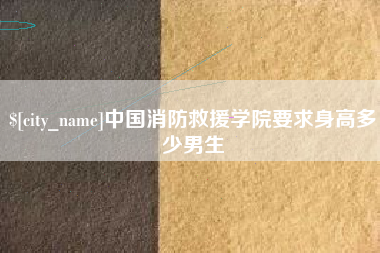 南漳中国消防救援学院要求身高多少男生