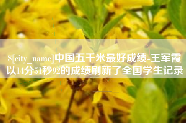 南漳中国五千米最好成绩-王军霞以14分51秒92的成绩刷新了全国学生记录