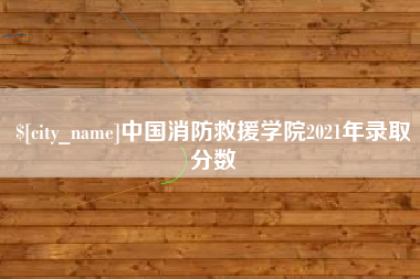 南漳中国消防救援学院2021年录取分数