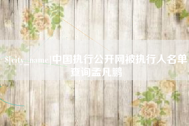 南漳中国执行公开网被执行人名单查询孟凡鹏
