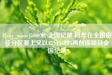 南漳5000米 全国记录-同年在全国田径分区赛上又以25分56秒5再创该项目全国纪录
