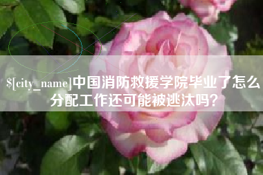 南漳中国消防救援学院毕业了怎么分配工作还可能被逃汰吗？