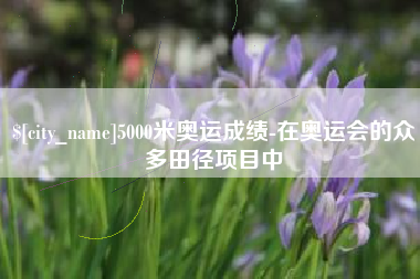 南漳5000米奥运成绩-在奥运会的众多田径项目中