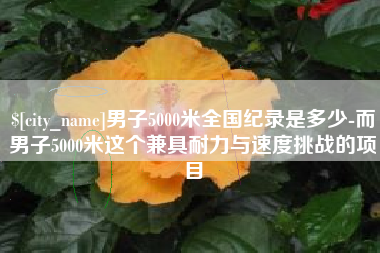 南漳男子5000米全国纪录是多少-而男子5000米这个兼具耐力与速度挑战的项目
