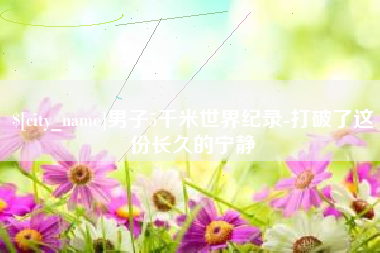 南漳男子5千米世界纪录-打破了这份长久的宁静