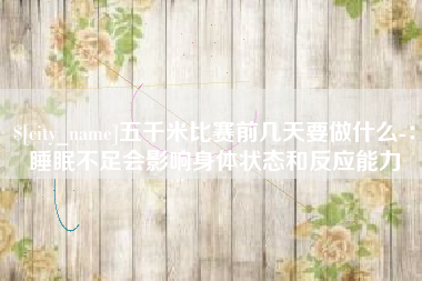 南漳五千米比赛前几天要做什么-：睡眠不足会影响身体状态和反应能力