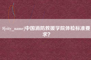 南漳中国消防救援学院体检标准要求？