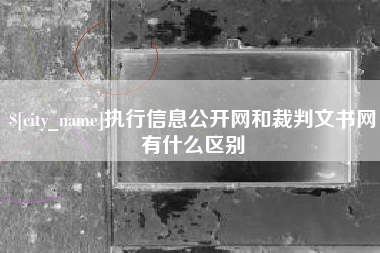 南漳执行信息公开网和裁判文书网有什么区别