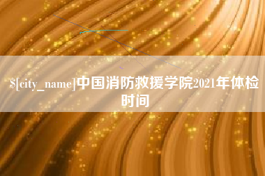南漳中国消防救援学院2021年体检时间