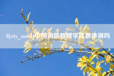 南漳中国消防救援学院要体测吗