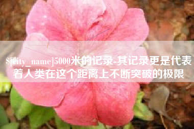 南漳5000米的记录-其记录更是代表着人类在这个距离上不断突破的极限