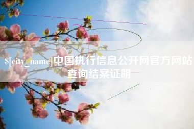 南漳中国执行信息公开网官方网站查询结案证明