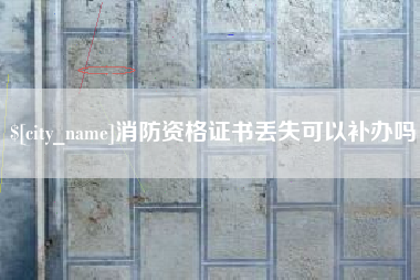 南漳消防资格证书丢失可以补办吗
