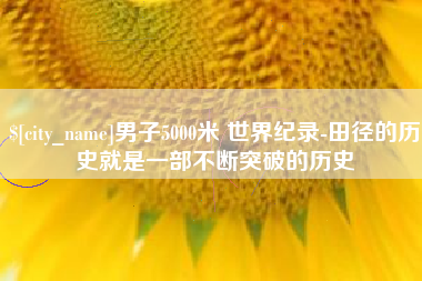 南漳男子5000米 世界纪录-田径的历史就是一部不断突破的历史