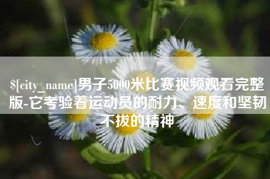 南漳男子5000米比赛视频观看完整版-它考验着运动员的耐力、速度和坚韧不拔的精神