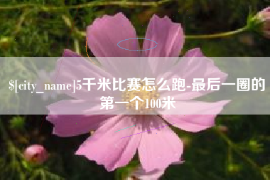 南漳5千米比赛怎么跑-最后一圈的第一个100米