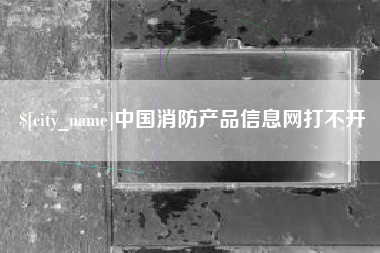 南漳中国消防产品信息网打不开