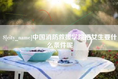 南漳中国消防救援学院招女生要什么条件呢