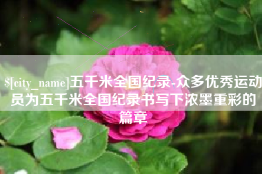 南漳五千米全国纪录-众多优秀运动员为五千米全国纪录书写下浓墨重彩的篇章