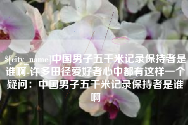 南漳中国男子五千米记录保持者是谁啊-许多田径爱好者心中都有这样一个疑问：中国男子五千米记录保持者是谁啊