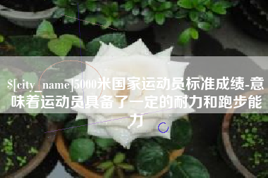 南漳5000米国家运动员标准成绩-意味着运动员具备了一定的耐力和跑步能力