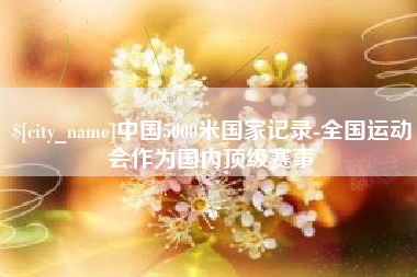 南漳中国5000米国家记录-全国运动会作为国内顶级赛事