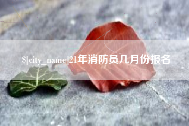 南漳21年消防员几月份报名