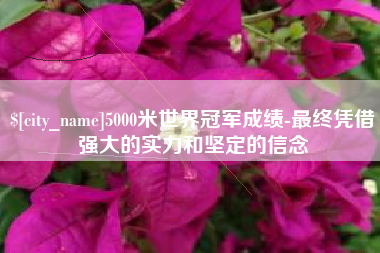 南漳5000米世界冠军成绩-最终凭借强大的实力和坚定的信念