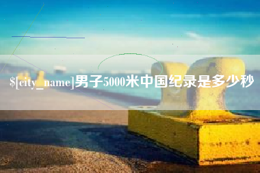 南漳男子5000米中国纪录是多少秒