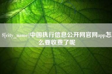 南漳中国执行信息公开网官网app怎么要收费了呢