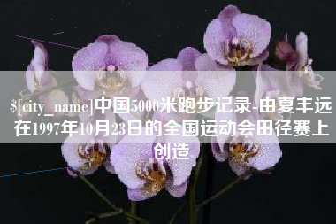 南漳中国5000米跑步记录-由夏丰远在1997年10月23日的全国运动会田径赛上创造