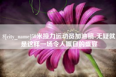 南漳50米接力运动员加油稿-无疑就是这样一场令人瞩目的盛宴